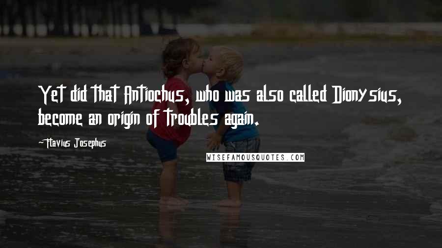 Flavius Josephus Quotes: Yet did that Antiochus, who was also called Dionysius, become an origin of troubles again.