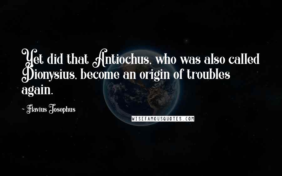 Flavius Josephus Quotes: Yet did that Antiochus, who was also called Dionysius, become an origin of troubles again.