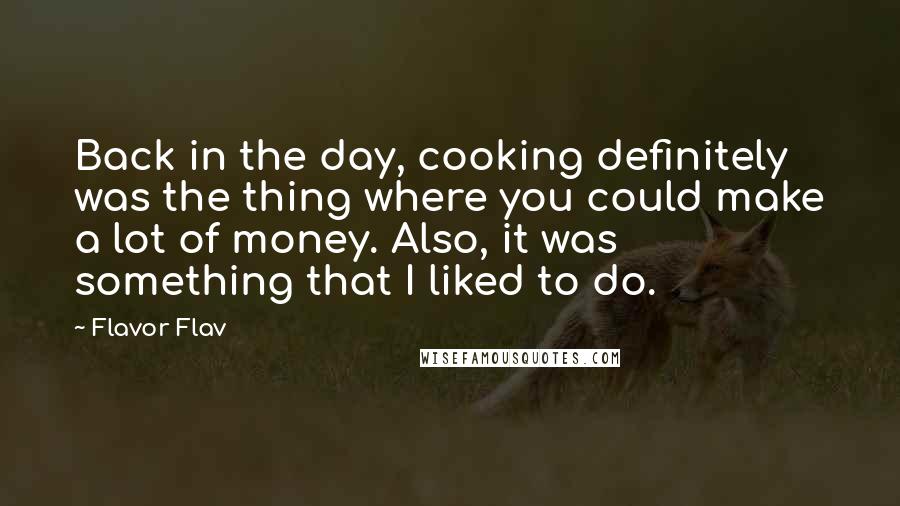 Flavor Flav Quotes: Back in the day, cooking definitely was the thing where you could make a lot of money. Also, it was something that I liked to do.