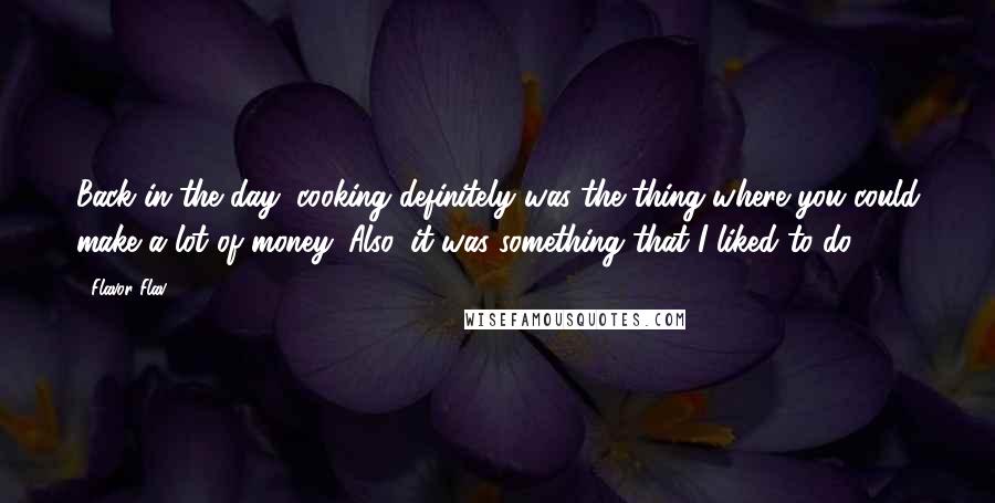 Flavor Flav Quotes: Back in the day, cooking definitely was the thing where you could make a lot of money. Also, it was something that I liked to do.