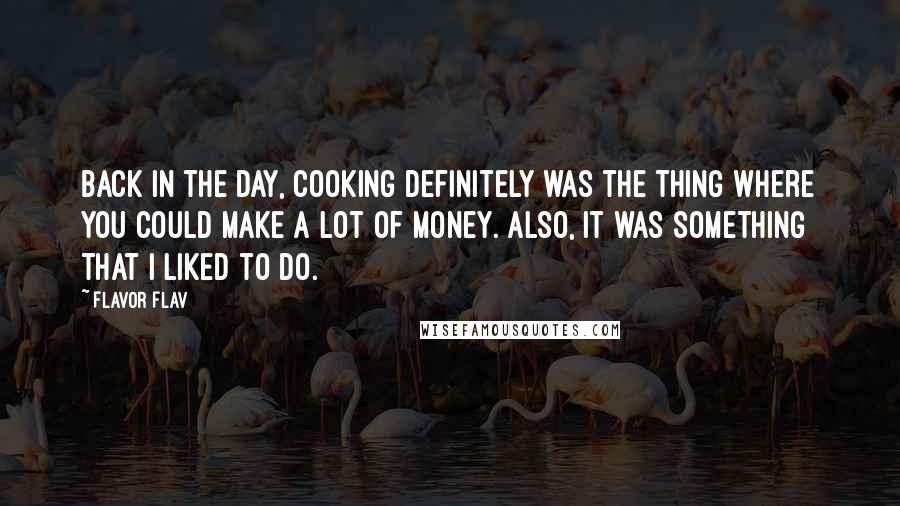 Flavor Flav Quotes: Back in the day, cooking definitely was the thing where you could make a lot of money. Also, it was something that I liked to do.