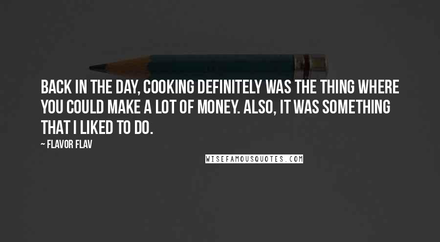 Flavor Flav Quotes: Back in the day, cooking definitely was the thing where you could make a lot of money. Also, it was something that I liked to do.