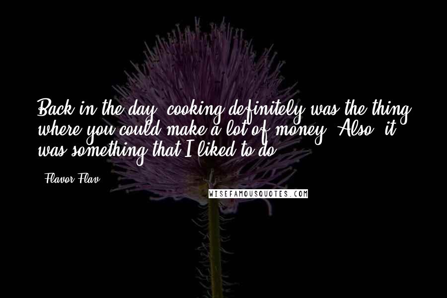 Flavor Flav Quotes: Back in the day, cooking definitely was the thing where you could make a lot of money. Also, it was something that I liked to do.