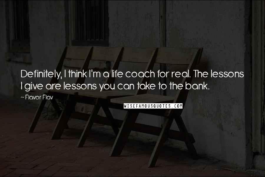 Flavor Flav Quotes: Definitely, I think I'm a life coach for real. The lessons I give are lessons you can take to the bank.