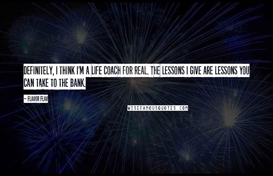 Flavor Flav Quotes: Definitely, I think I'm a life coach for real. The lessons I give are lessons you can take to the bank.