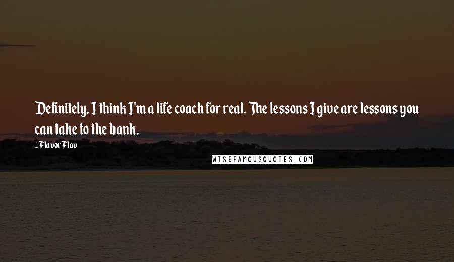 Flavor Flav Quotes: Definitely, I think I'm a life coach for real. The lessons I give are lessons you can take to the bank.
