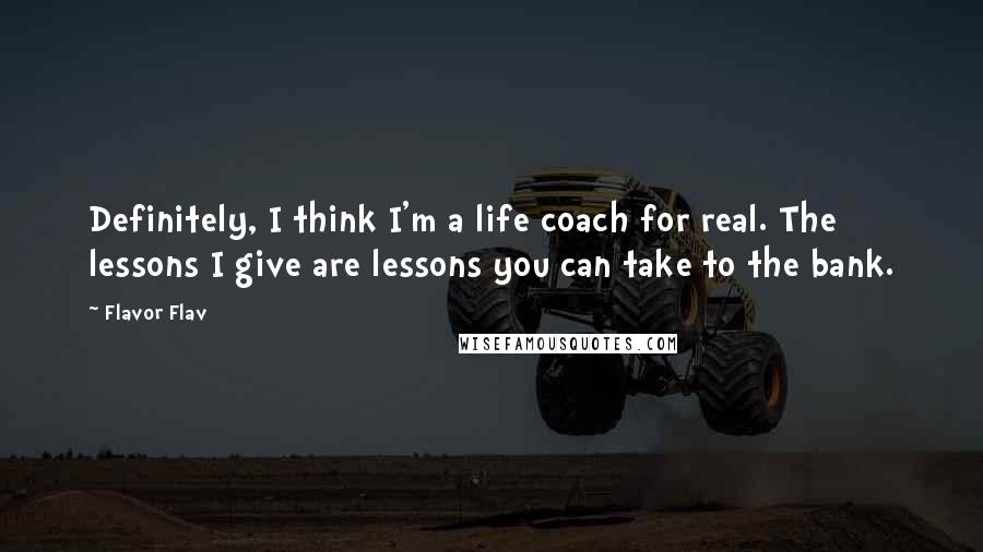 Flavor Flav Quotes: Definitely, I think I'm a life coach for real. The lessons I give are lessons you can take to the bank.
