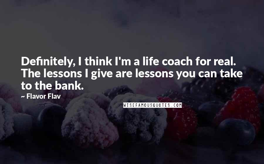 Flavor Flav Quotes: Definitely, I think I'm a life coach for real. The lessons I give are lessons you can take to the bank.