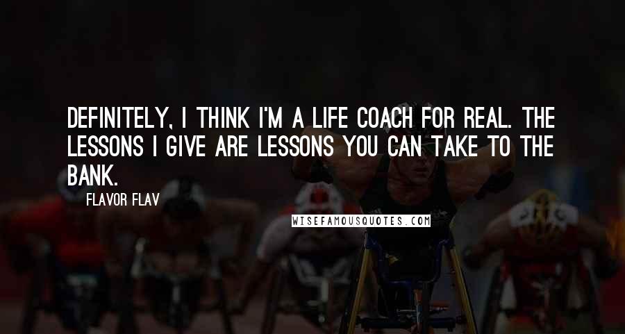 Flavor Flav Quotes: Definitely, I think I'm a life coach for real. The lessons I give are lessons you can take to the bank.