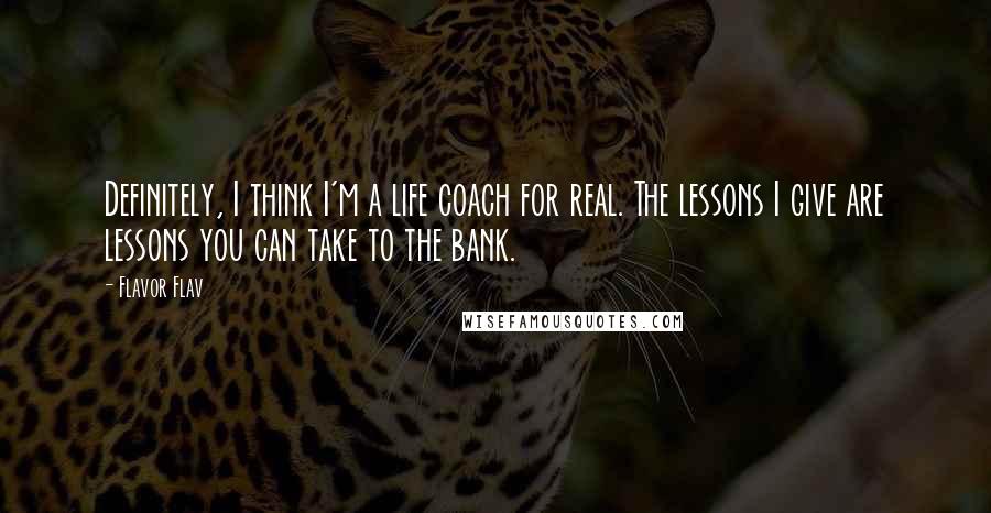 Flavor Flav Quotes: Definitely, I think I'm a life coach for real. The lessons I give are lessons you can take to the bank.