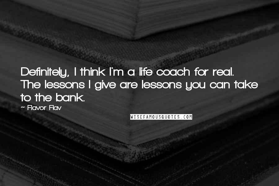 Flavor Flav Quotes: Definitely, I think I'm a life coach for real. The lessons I give are lessons you can take to the bank.