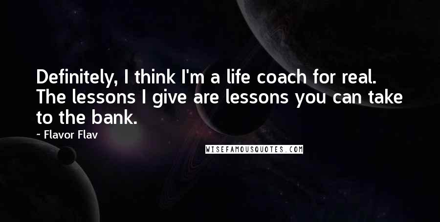 Flavor Flav Quotes: Definitely, I think I'm a life coach for real. The lessons I give are lessons you can take to the bank.