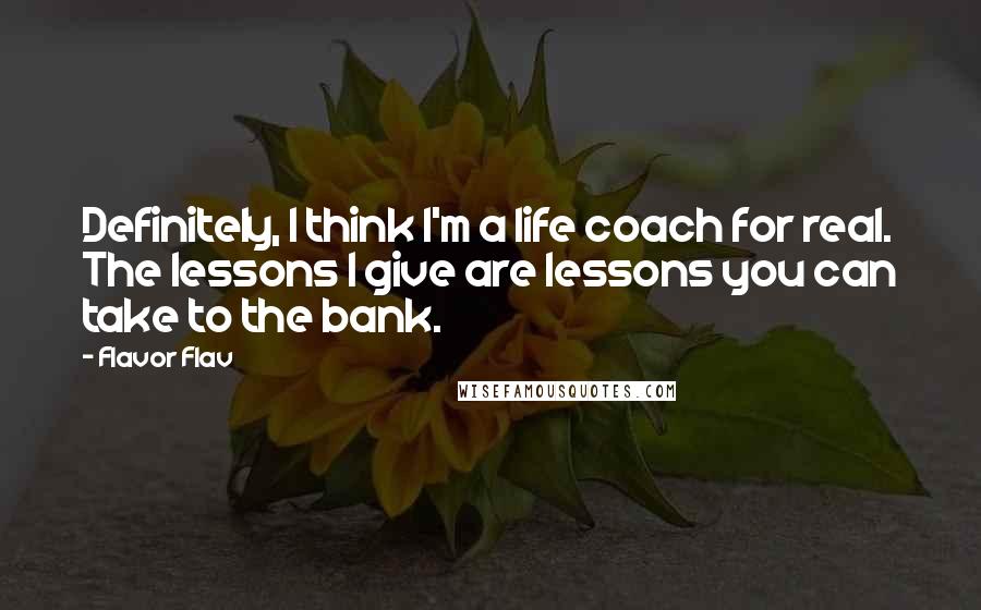 Flavor Flav Quotes: Definitely, I think I'm a life coach for real. The lessons I give are lessons you can take to the bank.