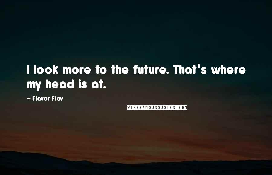 Flavor Flav Quotes: I look more to the future. That's where my head is at.