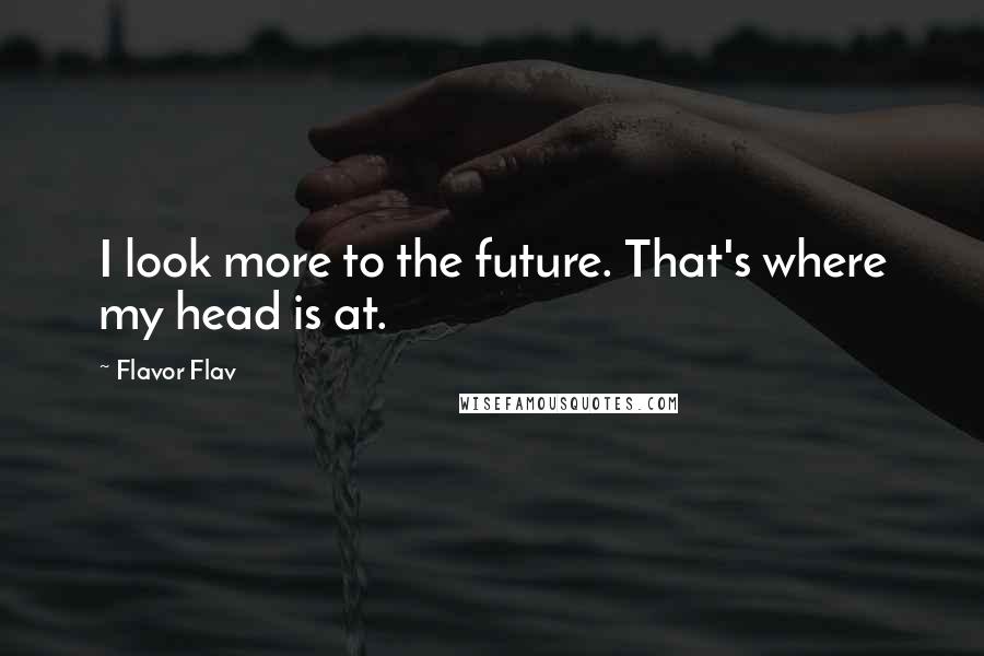 Flavor Flav Quotes: I look more to the future. That's where my head is at.