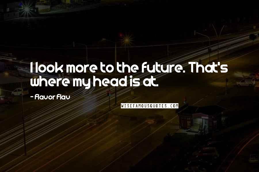 Flavor Flav Quotes: I look more to the future. That's where my head is at.