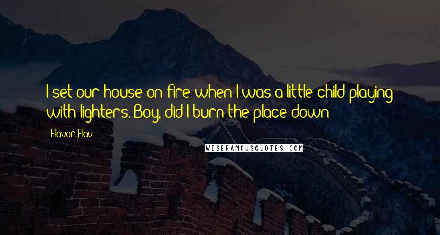 Flavor Flav Quotes: I set our house on fire when I was a little child playing with lighters. Boy, did I burn the place down!