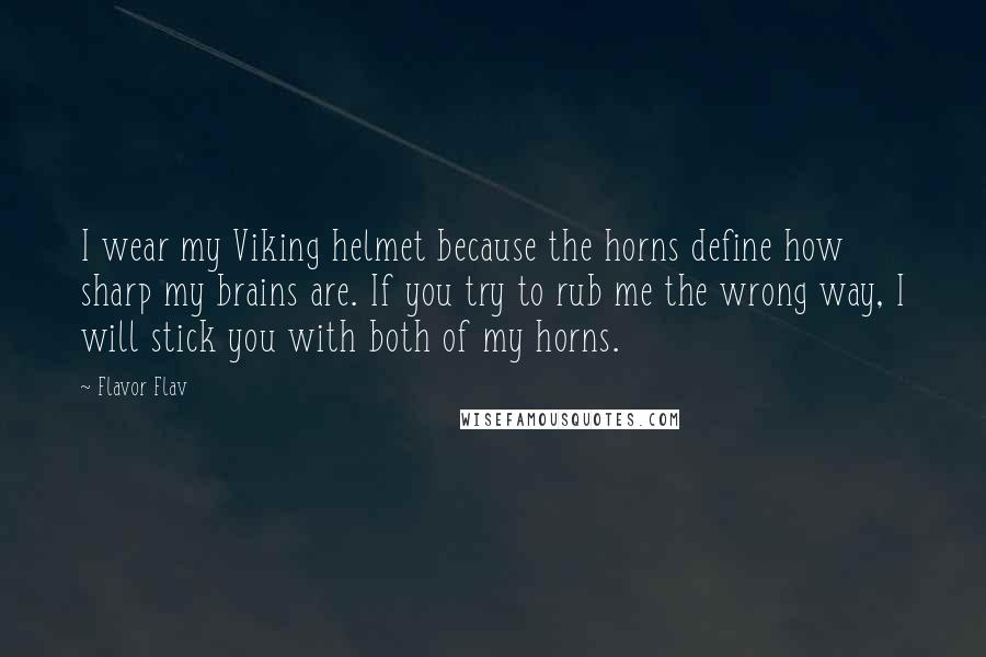 Flavor Flav Quotes: I wear my Viking helmet because the horns define how sharp my brains are. If you try to rub me the wrong way, I will stick you with both of my horns.