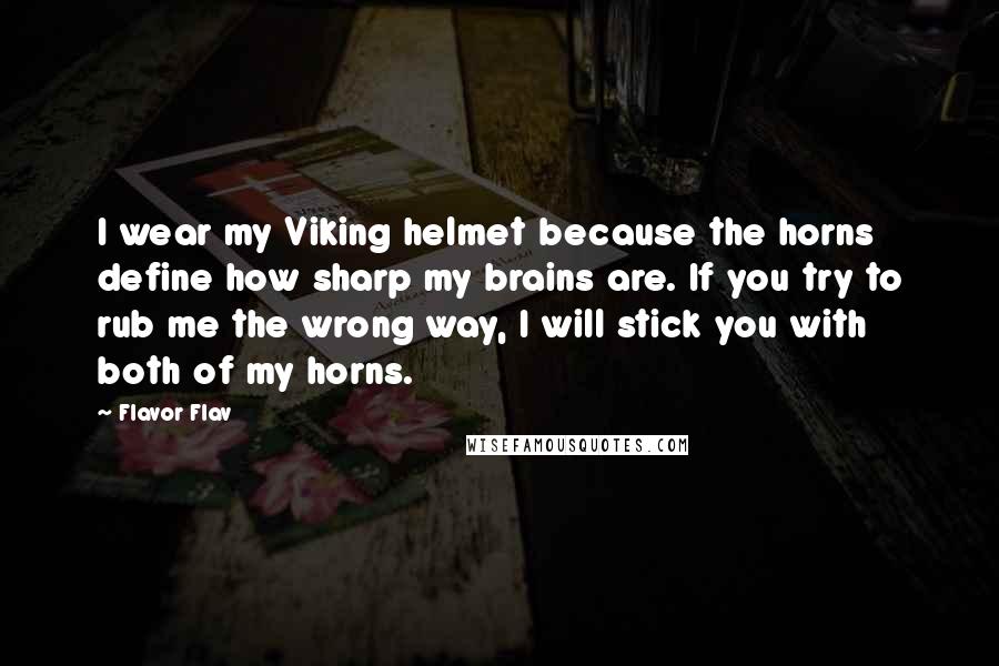 Flavor Flav Quotes: I wear my Viking helmet because the horns define how sharp my brains are. If you try to rub me the wrong way, I will stick you with both of my horns.