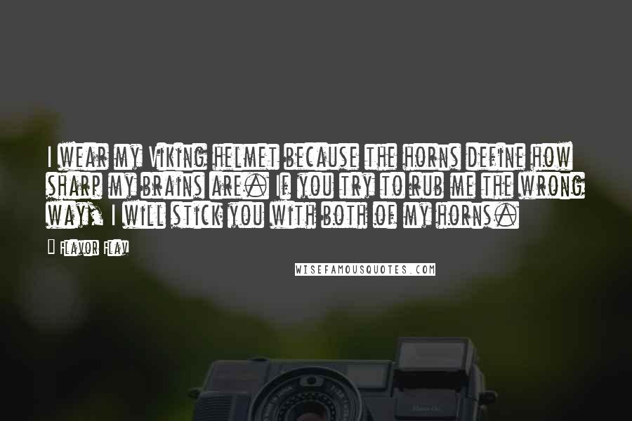 Flavor Flav Quotes: I wear my Viking helmet because the horns define how sharp my brains are. If you try to rub me the wrong way, I will stick you with both of my horns.