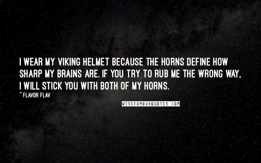 Flavor Flav Quotes: I wear my Viking helmet because the horns define how sharp my brains are. If you try to rub me the wrong way, I will stick you with both of my horns.