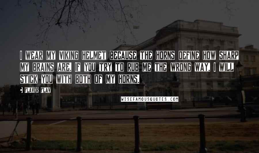 Flavor Flav Quotes: I wear my Viking helmet because the horns define how sharp my brains are. If you try to rub me the wrong way, I will stick you with both of my horns.