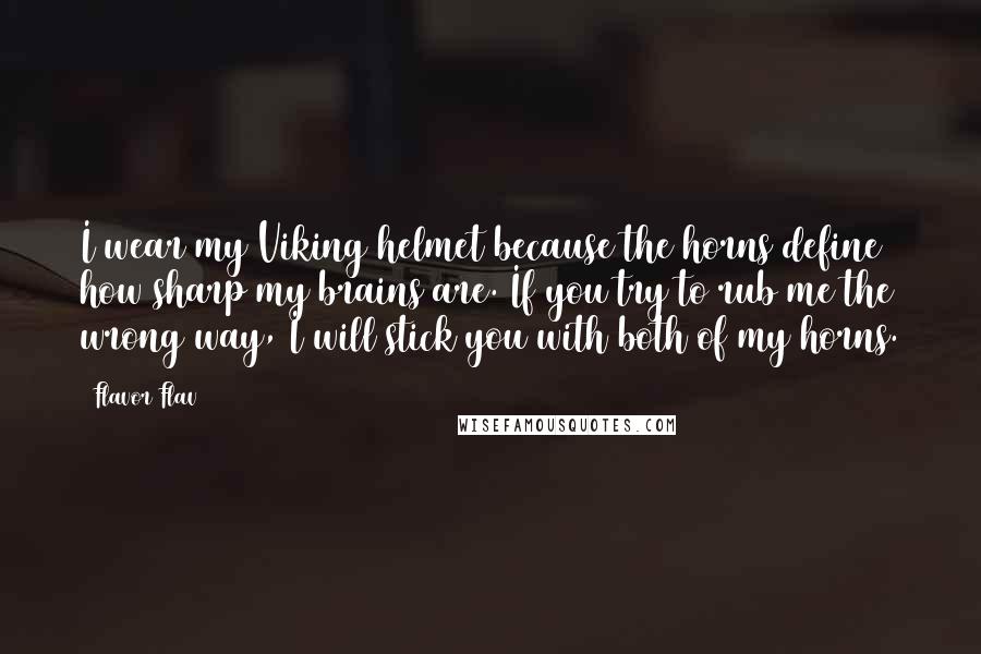 Flavor Flav Quotes: I wear my Viking helmet because the horns define how sharp my brains are. If you try to rub me the wrong way, I will stick you with both of my horns.