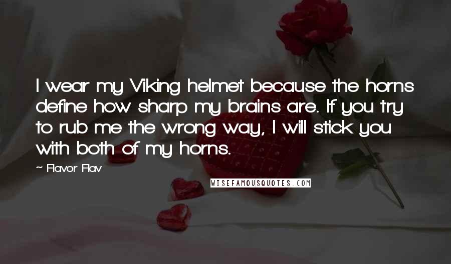 Flavor Flav Quotes: I wear my Viking helmet because the horns define how sharp my brains are. If you try to rub me the wrong way, I will stick you with both of my horns.