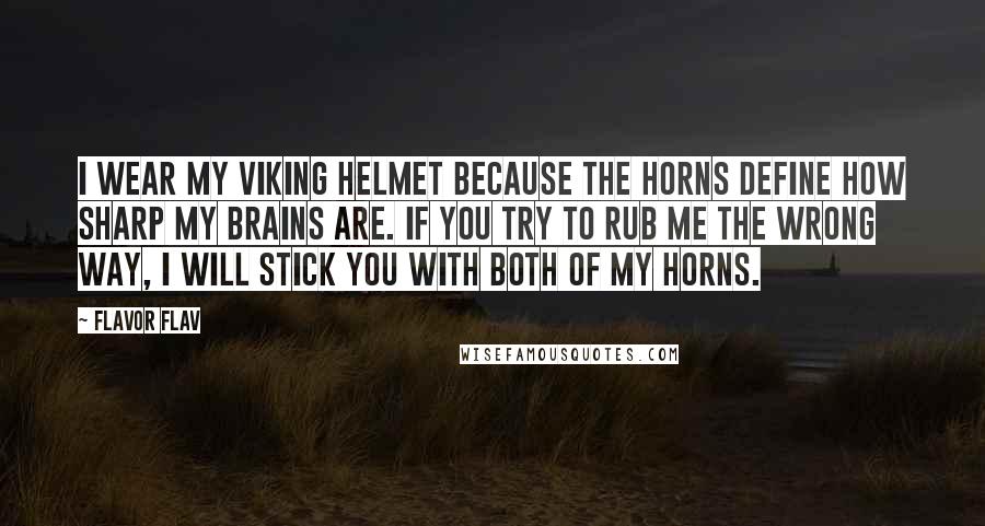 Flavor Flav Quotes: I wear my Viking helmet because the horns define how sharp my brains are. If you try to rub me the wrong way, I will stick you with both of my horns.