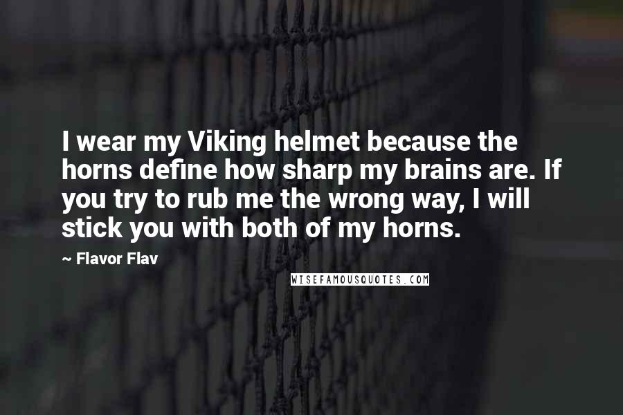 Flavor Flav Quotes: I wear my Viking helmet because the horns define how sharp my brains are. If you try to rub me the wrong way, I will stick you with both of my horns.