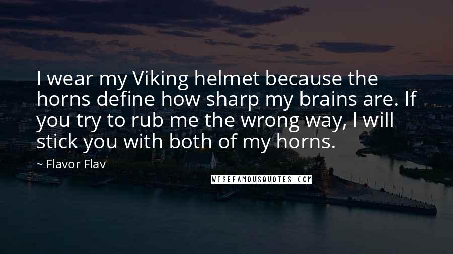 Flavor Flav Quotes: I wear my Viking helmet because the horns define how sharp my brains are. If you try to rub me the wrong way, I will stick you with both of my horns.