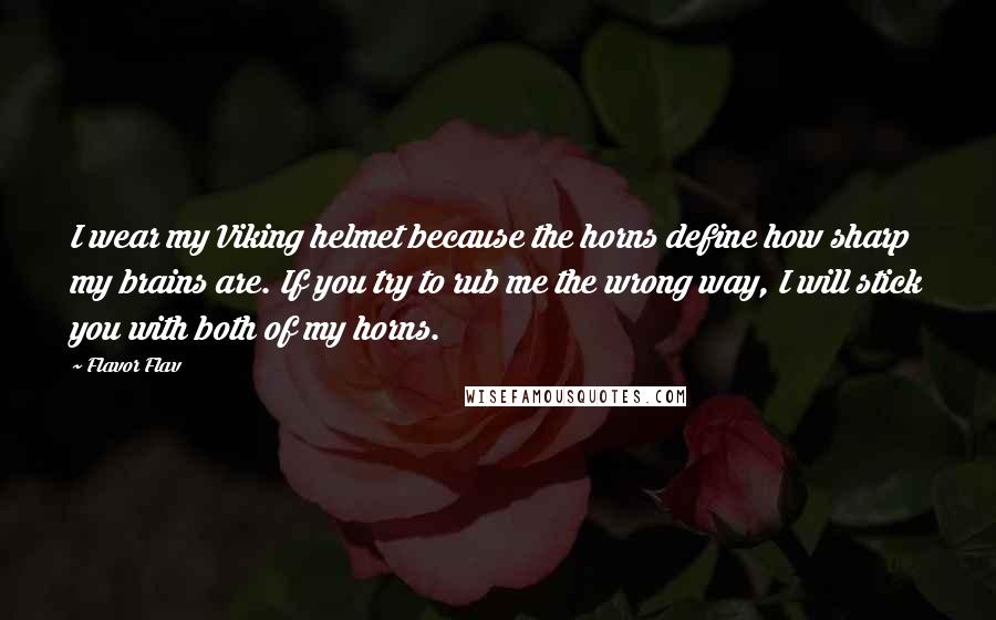 Flavor Flav Quotes: I wear my Viking helmet because the horns define how sharp my brains are. If you try to rub me the wrong way, I will stick you with both of my horns.