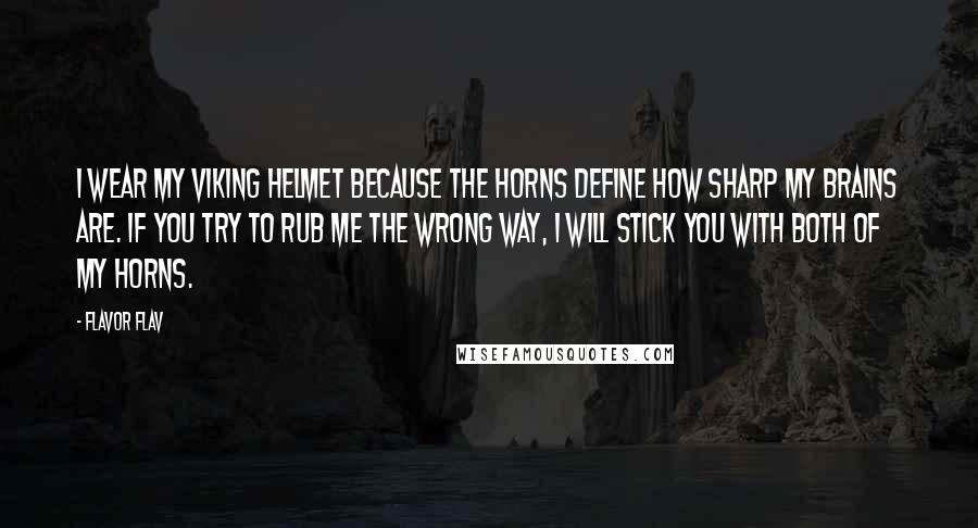 Flavor Flav Quotes: I wear my Viking helmet because the horns define how sharp my brains are. If you try to rub me the wrong way, I will stick you with both of my horns.