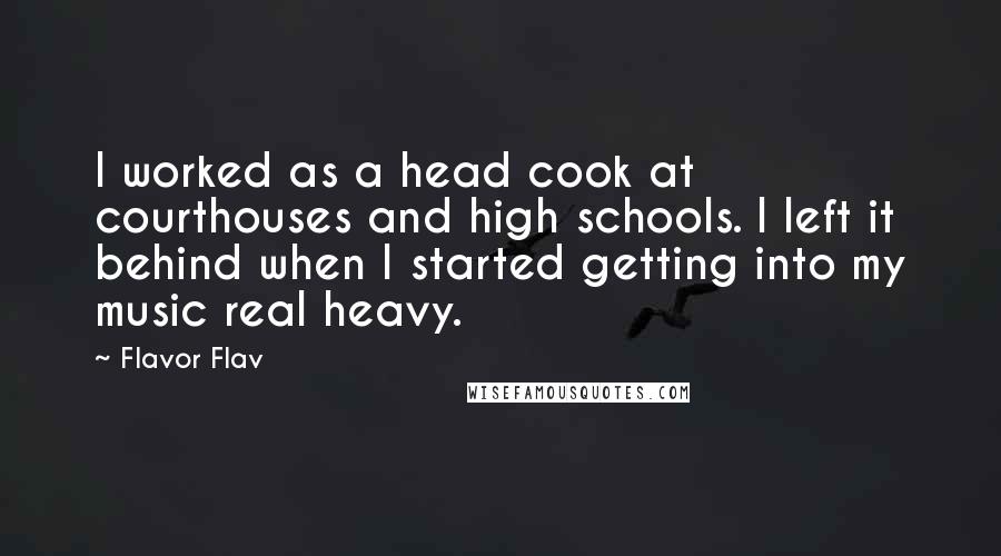 Flavor Flav Quotes: I worked as a head cook at courthouses and high schools. I left it behind when I started getting into my music real heavy.