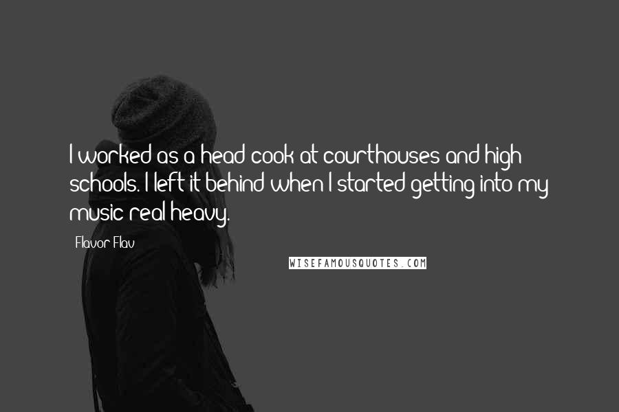 Flavor Flav Quotes: I worked as a head cook at courthouses and high schools. I left it behind when I started getting into my music real heavy.