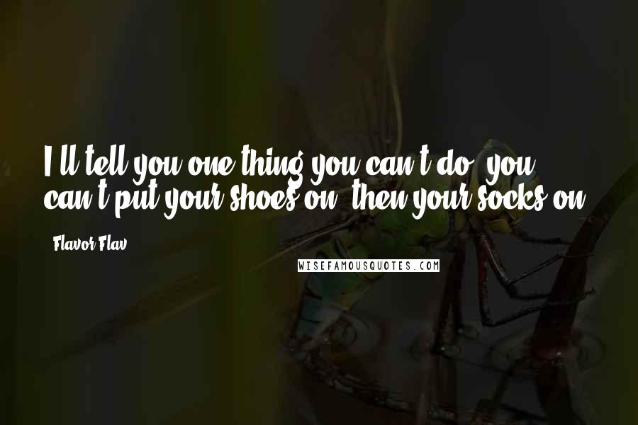 Flavor Flav Quotes: I'll tell you one thing you can't do: you can't put your shoes on, then your socks on.