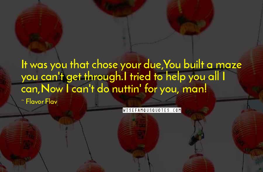 Flavor Flav Quotes: It was you that chose your due,You built a maze you can't get through.I tried to help you all I can,Now I can't do nuttin' for you, man!