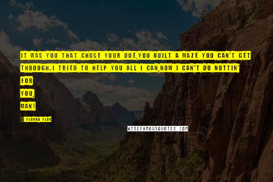 Flavor Flav Quotes: It was you that chose your due,You built a maze you can't get through.I tried to help you all I can,Now I can't do nuttin' for you, man!