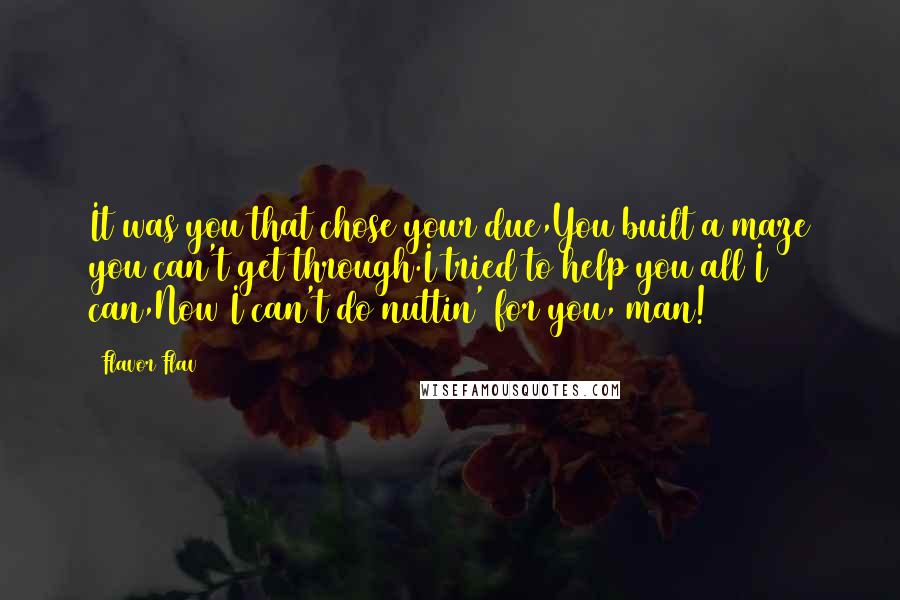 Flavor Flav Quotes: It was you that chose your due,You built a maze you can't get through.I tried to help you all I can,Now I can't do nuttin' for you, man!