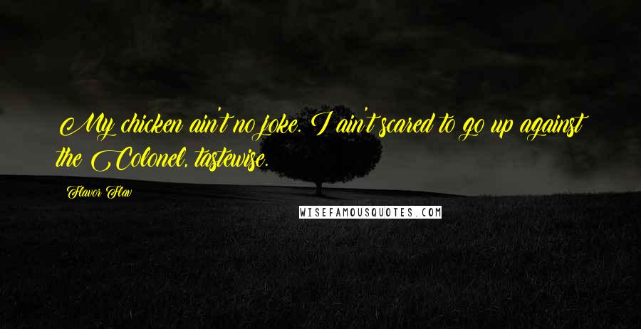 Flavor Flav Quotes: My chicken ain't no joke. I ain't scared to go up against the Colonel, tastewise.