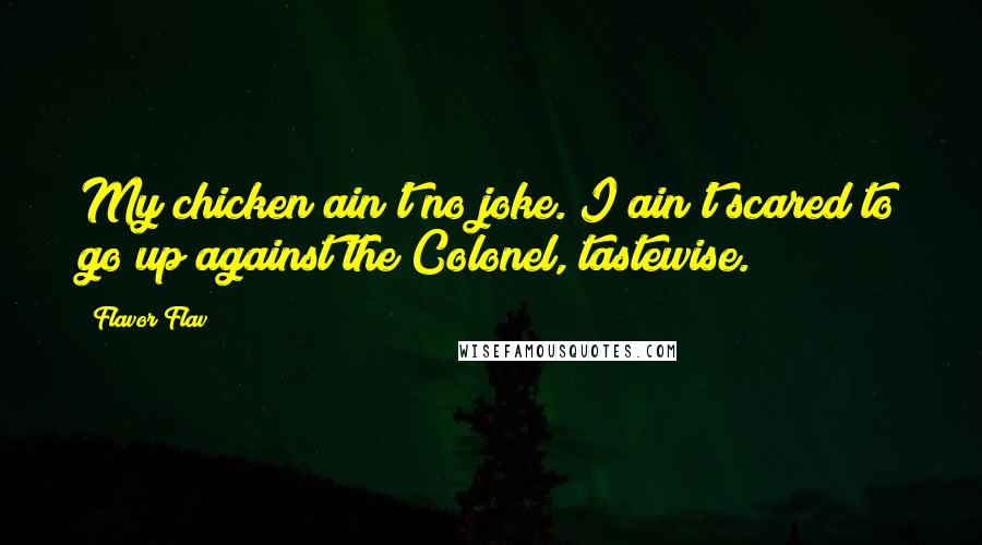 Flavor Flav Quotes: My chicken ain't no joke. I ain't scared to go up against the Colonel, tastewise.