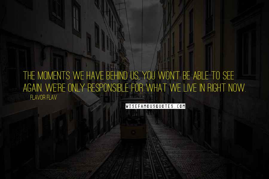 Flavor Flav Quotes: The moments we have behind us, you won't be able to see again. We're only responsible for what we live in right now.