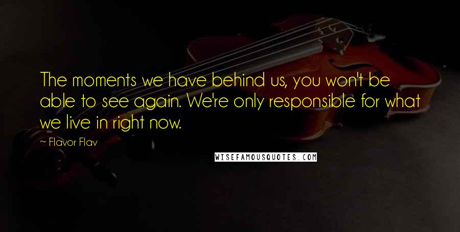 Flavor Flav Quotes: The moments we have behind us, you won't be able to see again. We're only responsible for what we live in right now.