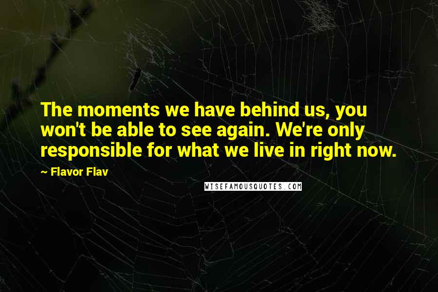 Flavor Flav Quotes: The moments we have behind us, you won't be able to see again. We're only responsible for what we live in right now.