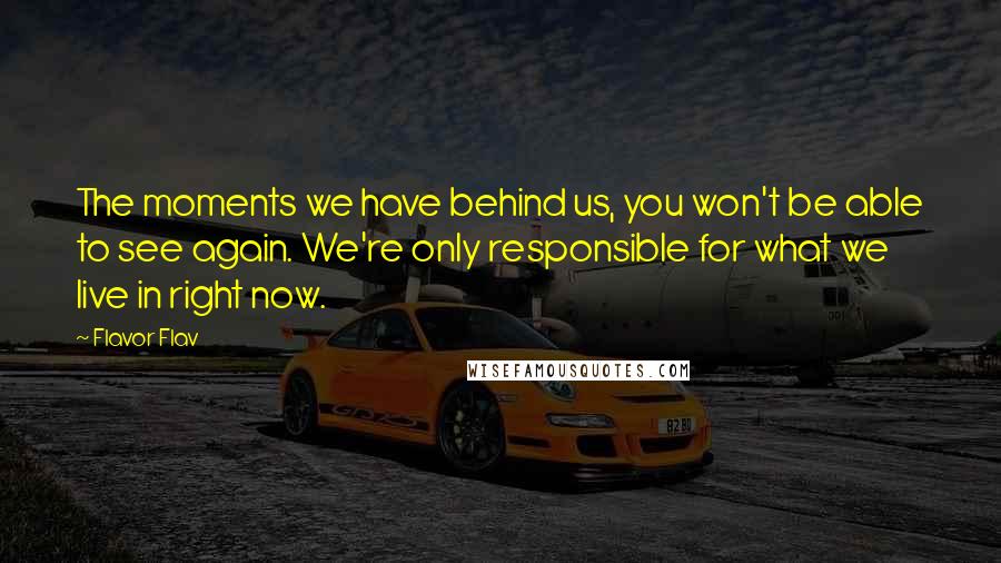 Flavor Flav Quotes: The moments we have behind us, you won't be able to see again. We're only responsible for what we live in right now.