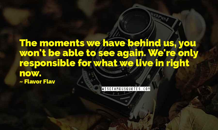 Flavor Flav Quotes: The moments we have behind us, you won't be able to see again. We're only responsible for what we live in right now.