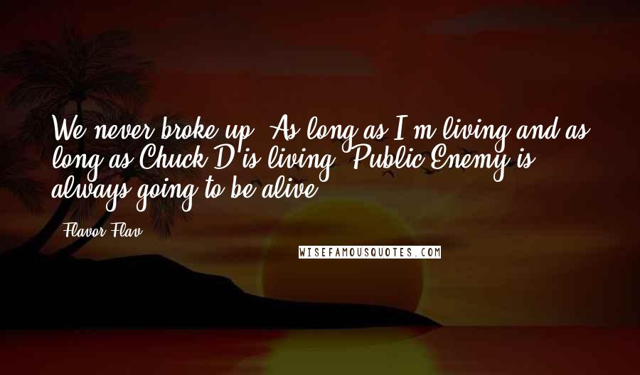 Flavor Flav Quotes: We never broke up. As long as I'm living and as long as Chuck D is living, Public Enemy is always going to be alive.