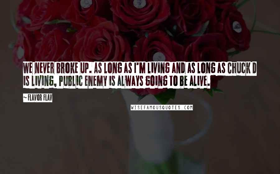 Flavor Flav Quotes: We never broke up. As long as I'm living and as long as Chuck D is living, Public Enemy is always going to be alive.