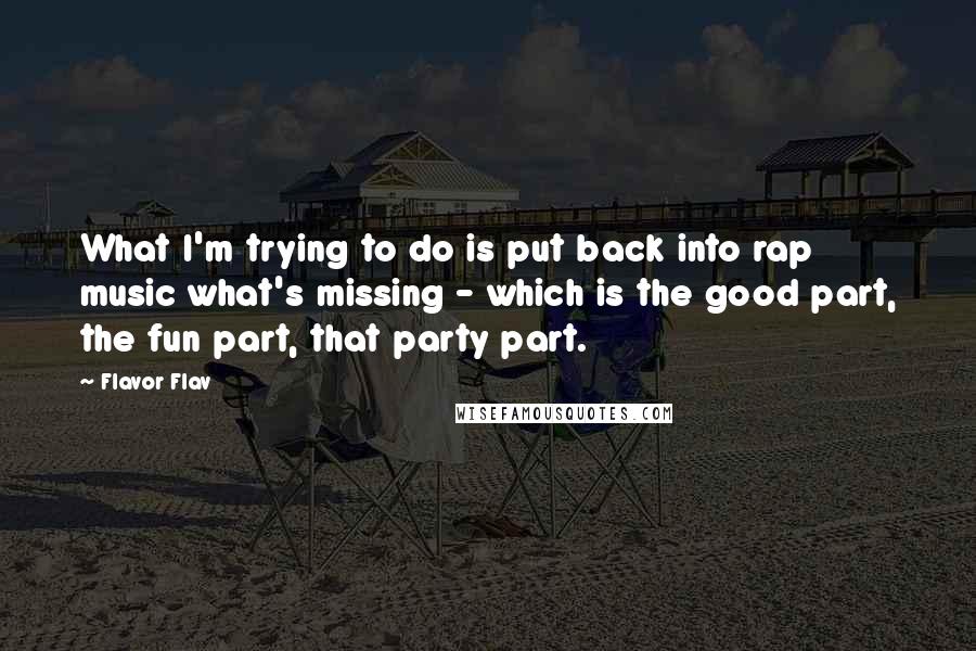 Flavor Flav Quotes: What I'm trying to do is put back into rap music what's missing - which is the good part, the fun part, that party part.