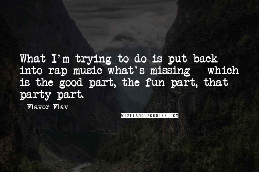 Flavor Flav Quotes: What I'm trying to do is put back into rap music what's missing - which is the good part, the fun part, that party part.